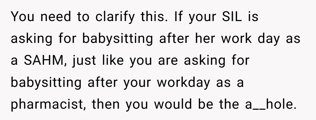 You need to clarify this. If your SIL is asking for babysitting after her work day as a SAHM, just like you are asking for babysitting after your workday as...