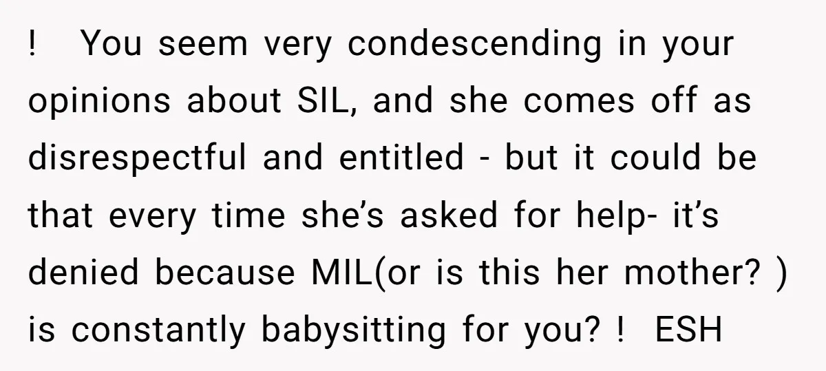 ! You seem very condescending in your opinions about SIL, and she comes off as disrespectful and entitled - but it could be that every time she’s asked for help-...