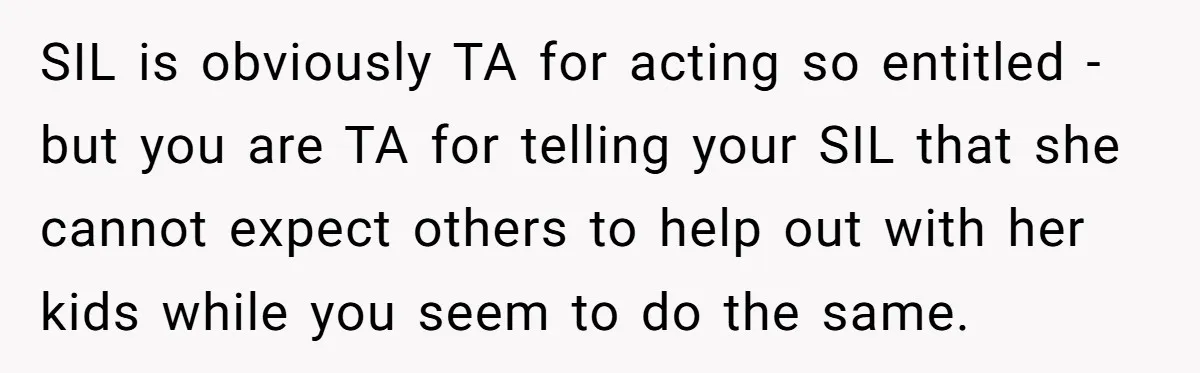 SIL is obviously TA for acting so entitled - but you are TA for telling your SIL that she cannot expect others to help out with her kids while you...