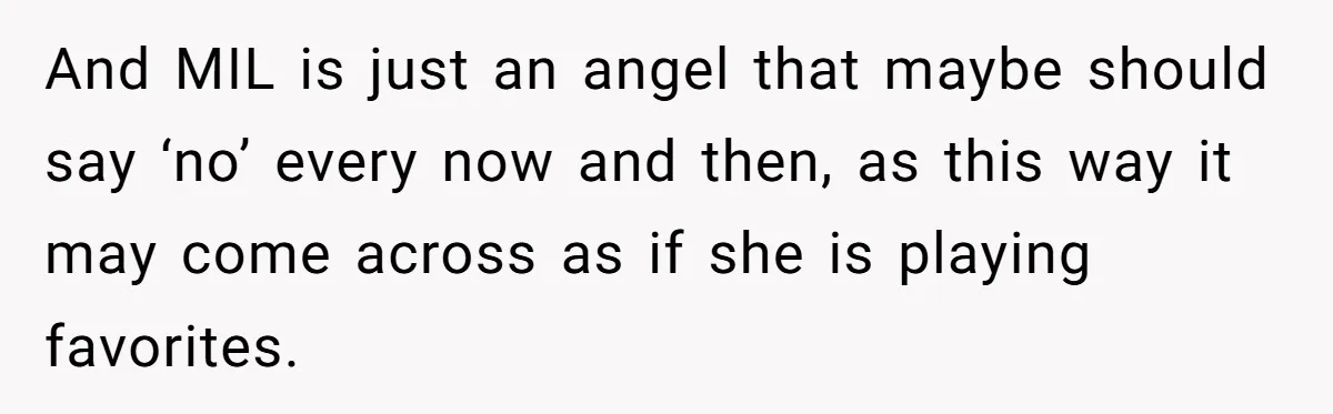 And MIL is just an angel that maybe should say ‘no’ every now and then, as this way it may come across as if she is playing favorites.