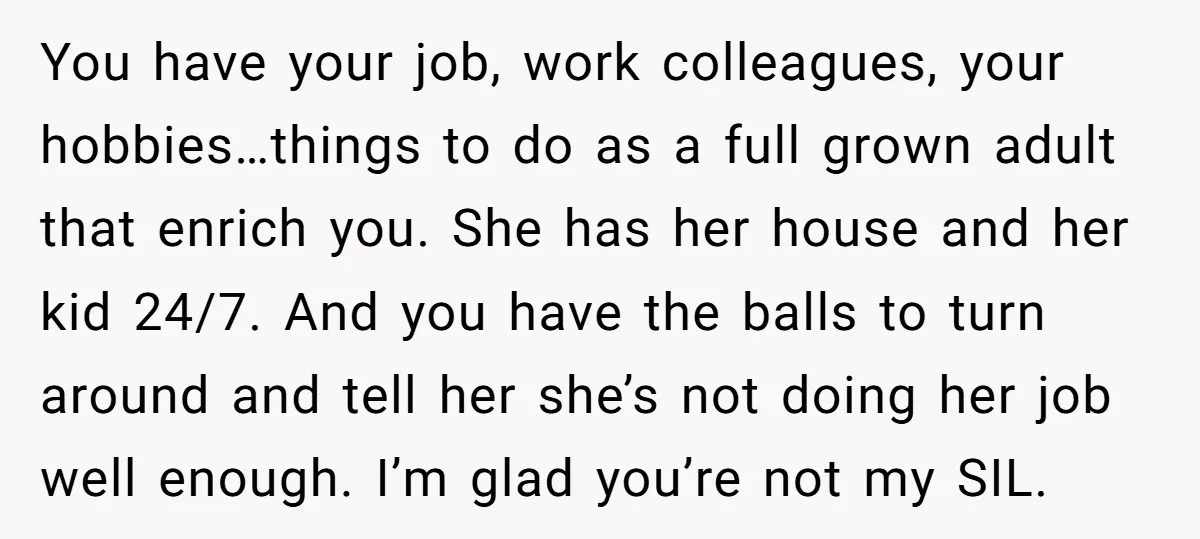 You have your job, work colleagues, your hobbies…things to do as a full grown adult that enrich you. She has her house and her kid 24/7. And you have the...