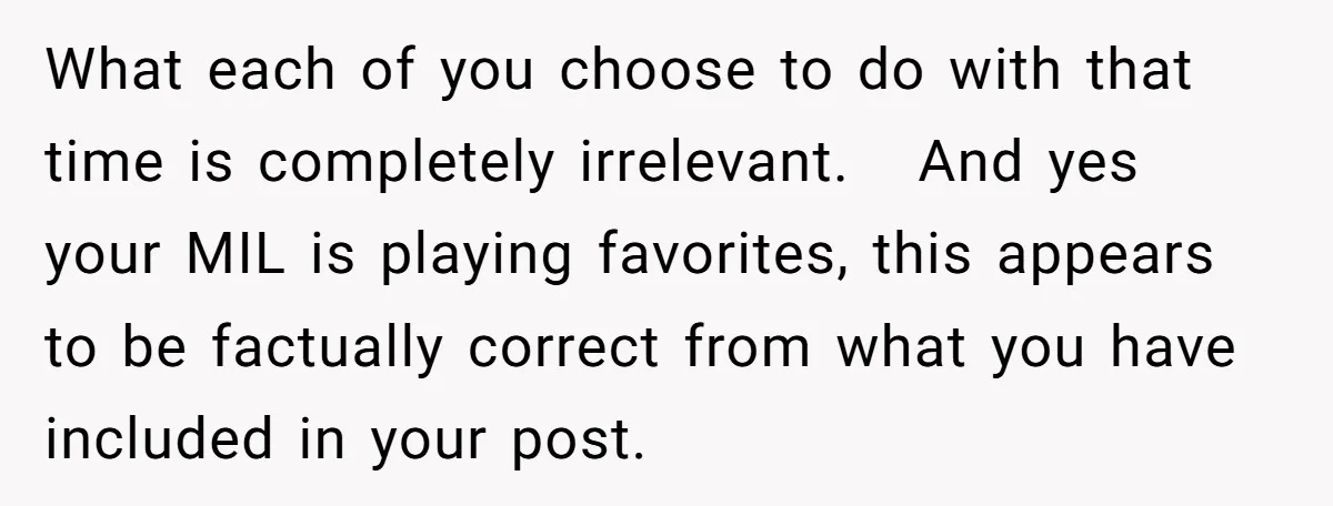 What each of you choose to do with that time is completely irrelevant. And yes your MIL is playing favorites, this appears to be factually correct from what you have...