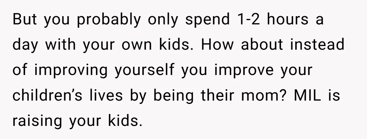 But you probably only spend 1-2 hours a day with your own kids. How about instead of improving yourself you improve your children’s lives by being their mom? MIL is...