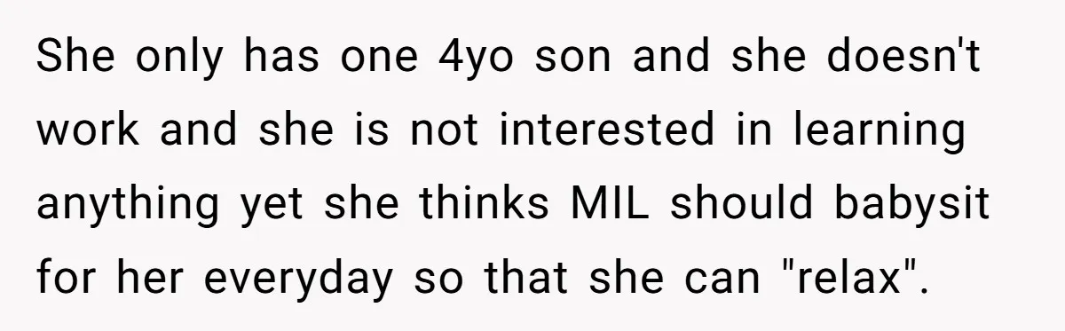 She only has one 4yo son and she doesn't work and she is not interested in learning anything yet she thinks MIL should babysit for her everyday so that she...
