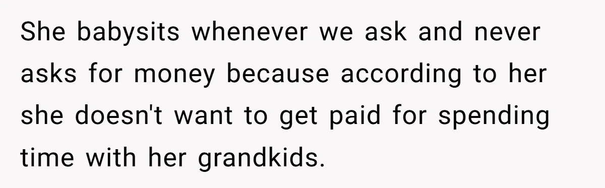 She babysits whenever we ask and never asks for money because according to her she doesn't want to get paid for spending time with her grandkids.