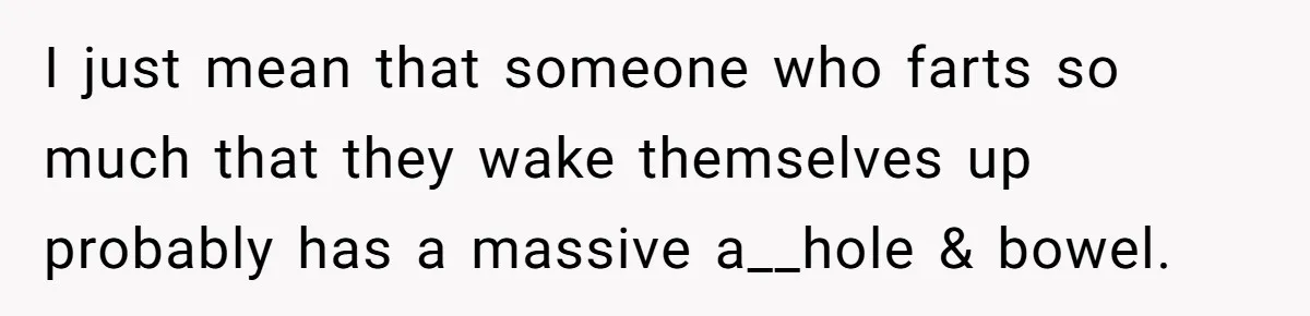 I just mean that someone who farts so much that they wake themselves up probably has a massive a__hole & bowel.
