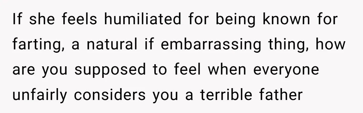 If she feels humiliated for being known for farting, a natural if embarrassing thing, how are you supposed to feel when everyone unfairly considers you a terrible father