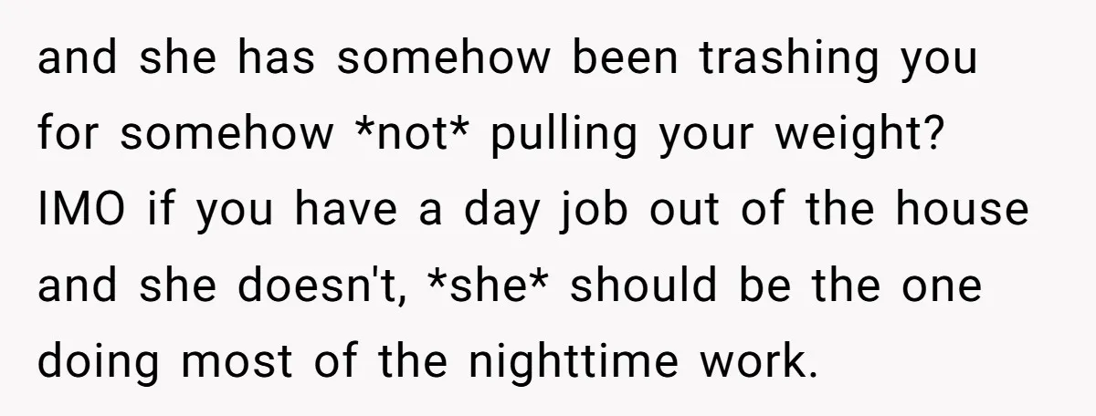 and she has somehow been trashing you for somehow *not* pulling your weight? IMO if you have a day job out of the house and she doesn't, *she* should be...