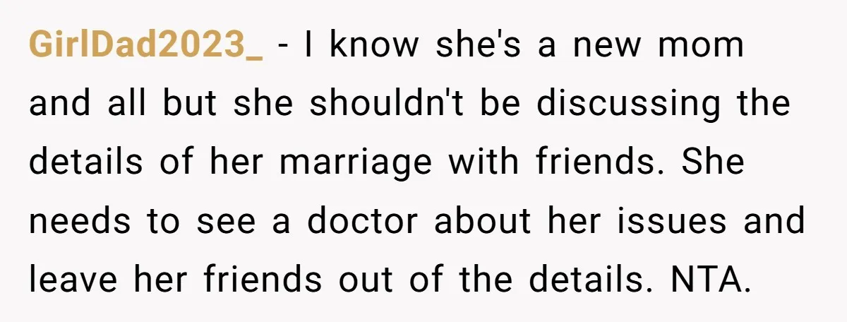 GirlDad2023_ − I know she's a new mom and all but she shouldn't be discussing the details of her marriage with friends. She needs to see a doctor about her...