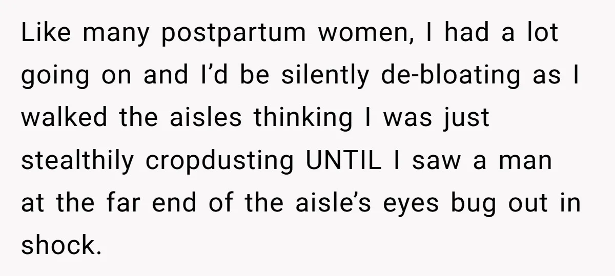 Like many postpartum women, I had a lot going on and I’d be silently de-bloating as I walked the aisles thinking I was just stealthily cropdusting UNTIL I saw a...
