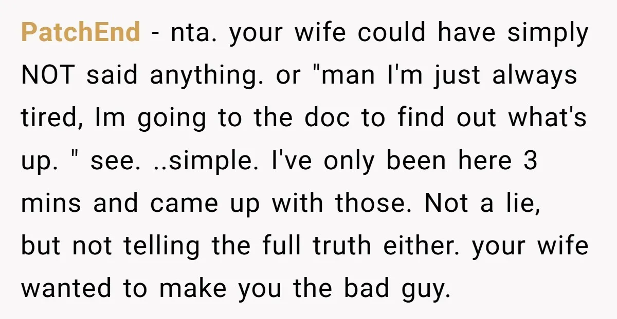 PatchEnd − nta. your wife could have simply NOT said anything. or "man I'm just always tired, Im going to the doc to find out what's up. " see. ..simple....
