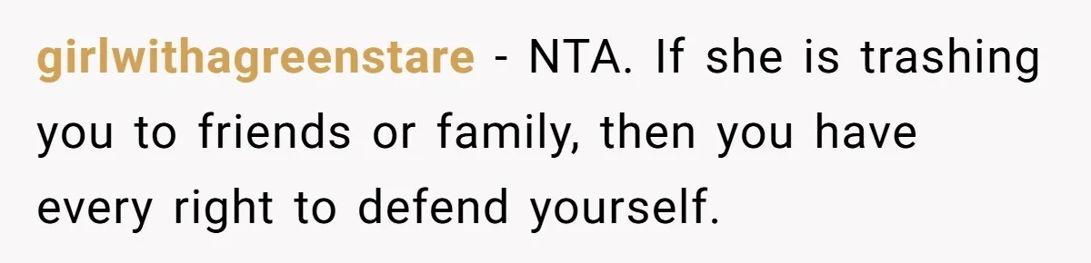girlwithagreenstare − NTA. If she is trashing you to friends or family, then you have every right to defend yourself.