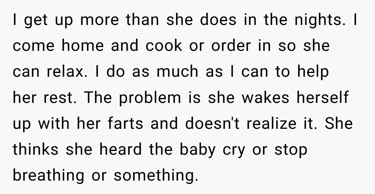 I get up more than she does in the nights. I come home and cook or order in so she can relax. I do as much as I can to...