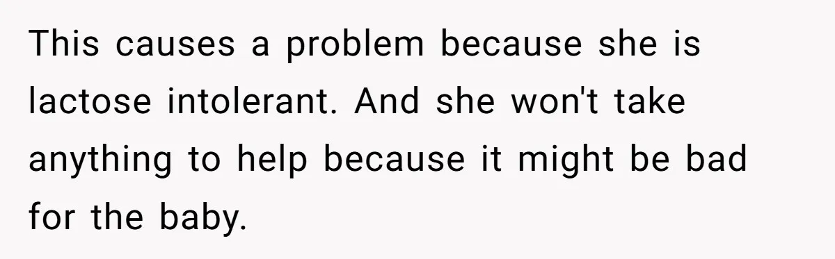 This causes a problem because she is lactose intolerant. And she won't take anything to help because it might be bad for the baby.