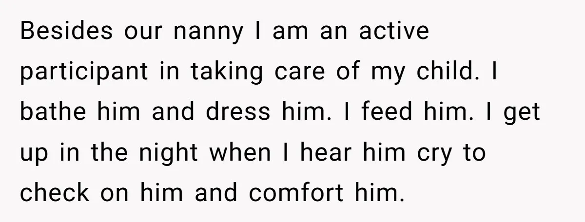 Besides our nanny I am an active participant in taking care of my child. I bathe him and dress him. I feed him. I get up in the night when...