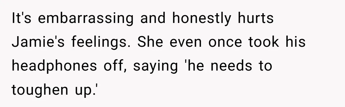 It's embarrassing and honestly hurts Jamie's feelings. She even once took his headphones off, saying 'he needs to toughen up.'