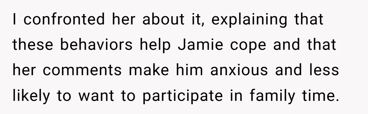 I confronted her about it, explaining that these behaviors help Jamie cope and that her comments make him anxious and less likely to want to participate in family time.