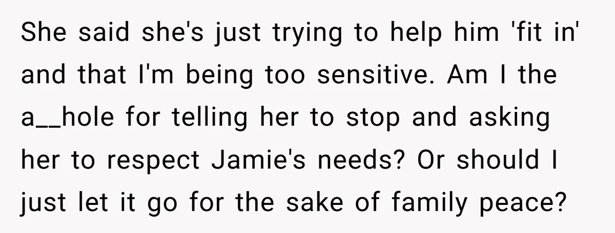 She said she's just trying to help him 'fit in' and that I'm being too sensitive. Am I the a__hole for telling her to stop and asking her to respect...
