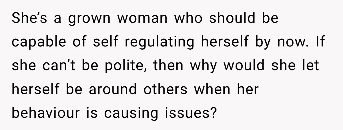 She’s a grown woman who should be capable of self regulating herself by now. If she can’t be polite, then why would she let herself be around others when her...