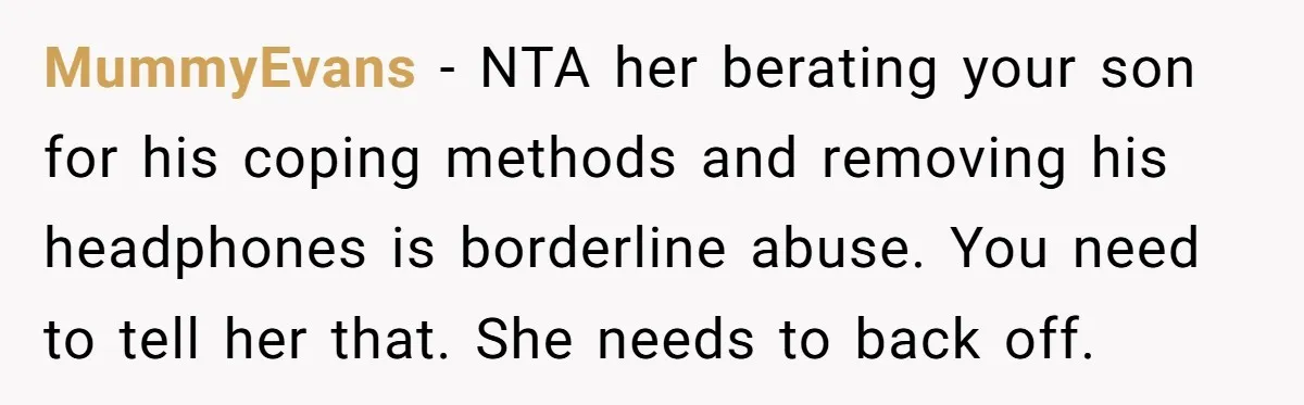 MummyEvans − NTA her berating your son for his coping methods and removing his headphones is borderline abuse. You need to tell her that. She needs to back off.