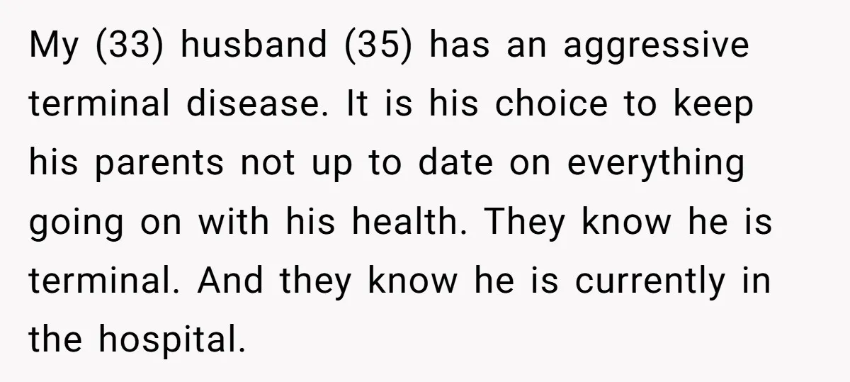 My (33) husband (35) has an aggressive terminal disease. It is his choice to keep his parents not up to date on everything going on with his health. They know...