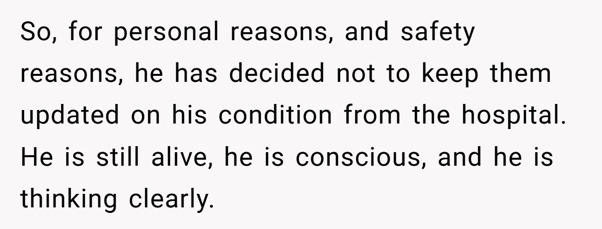 So, for personal reasons, and safety reasons, he has decided not to keep them updated on his condition from the hospital. He is still alive, he is conscious, and he...