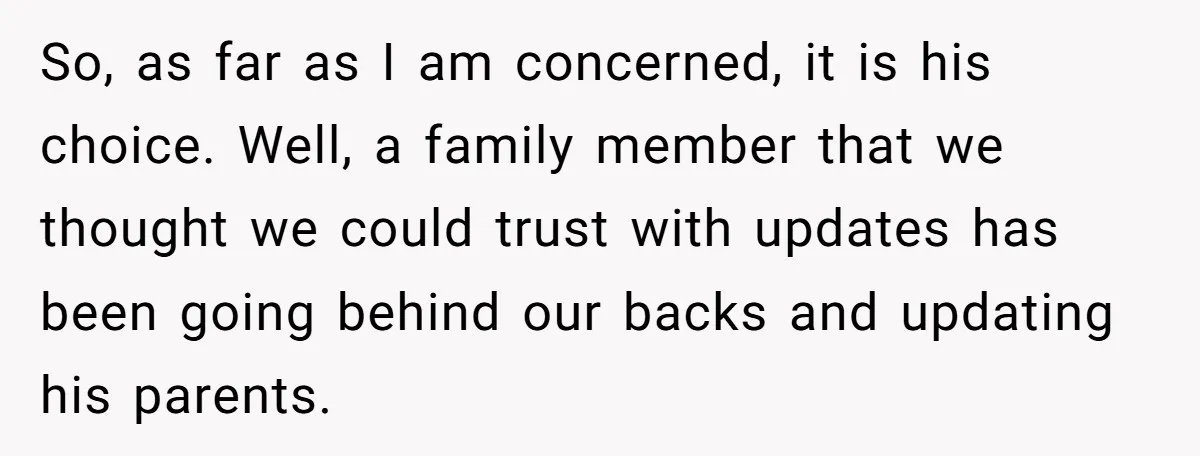 So, as far as I am concerned, it is his choice. Well, a family member that we thought we could trust with updates has been going behind our backs and...