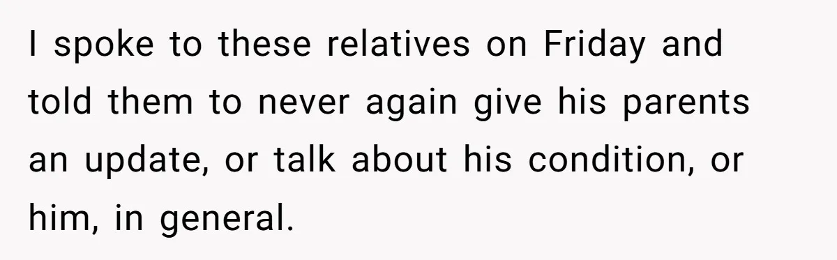 I spoke to these relatives on Friday and told them to never again give his parents an update, or talk about his condition, or him, in general.