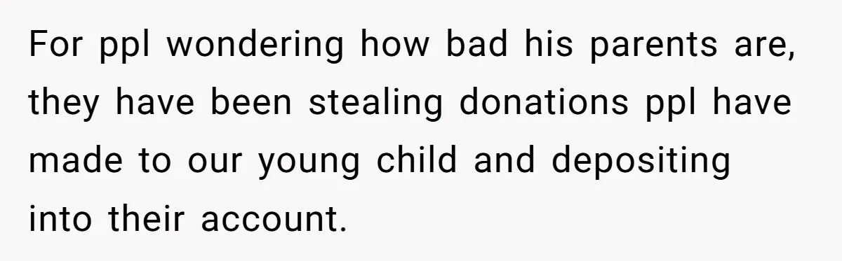 For ppl wondering how bad his parents are, they have been stealing donations ppl have made to our young child and depositing into their account.