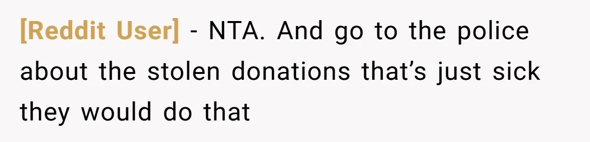 [Reddit User] − NTA. And go to the police about the stolen donations that’s just sick they would do that