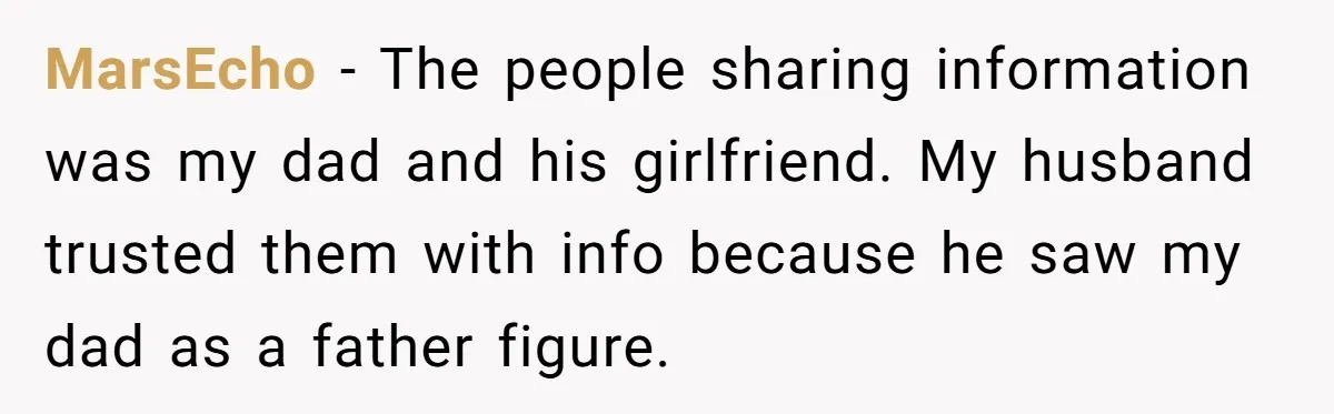 MarsEcho − The people sharing information was my dad and his girlfriend. My husband trusted them with info because he saw my dad as a father figure.