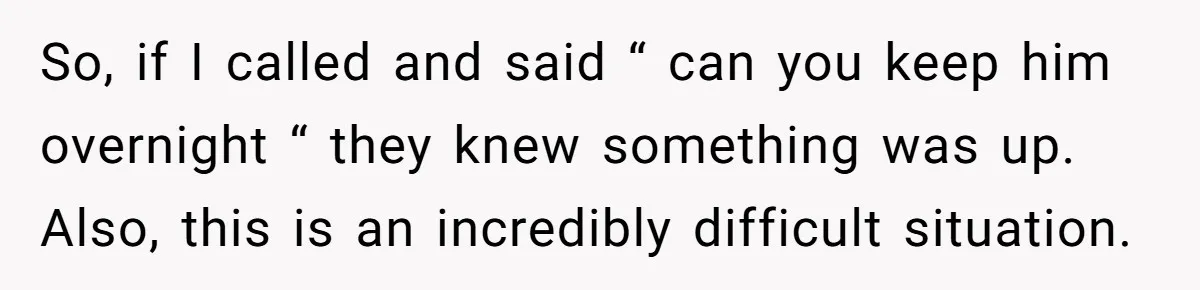 So, if I called and said “ can you keep him overnight “ they knew something was up. Also, this is an incredibly difficult situation.