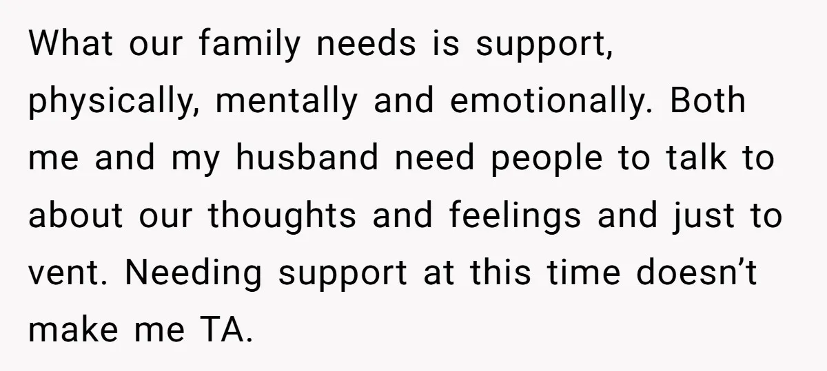 What our family needs is support, physically, mentally and emotionally. Both me and my husband need people to talk to about our thoughts and feelings and just to vent. Needing...