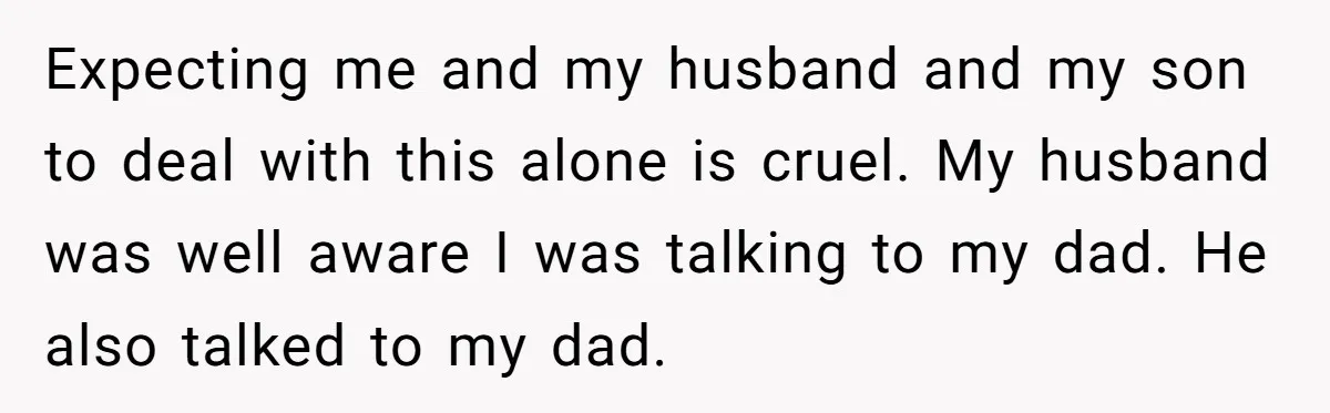 Expecting me and my husband and my son to deal with this alone is cruel. My husband was well aware I was talking to my dad. He also talked to...