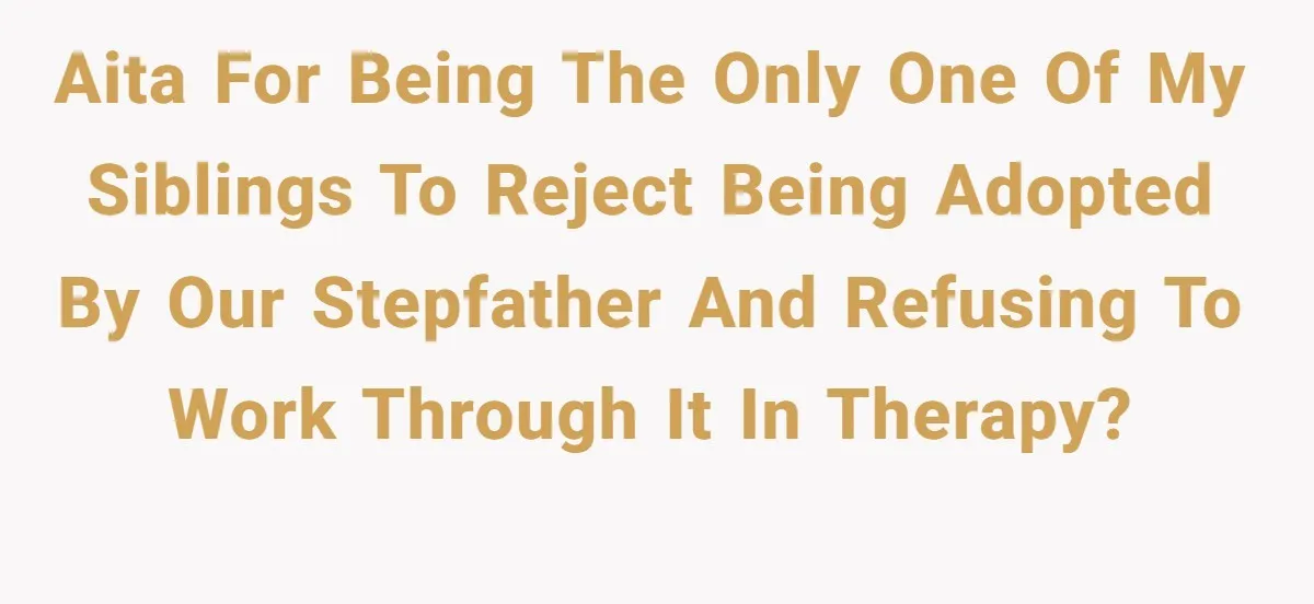AITA for being the only one of my siblings to reject being adopted by our stepfather and refusing to work through it in therapy?