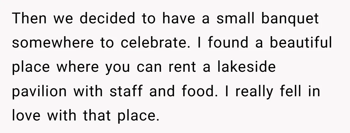 Then we decided to have a small banquet somewhere to celebrate. I found a beautiful place where you can rent a lakeside pavilion with staff and food. I really fell...