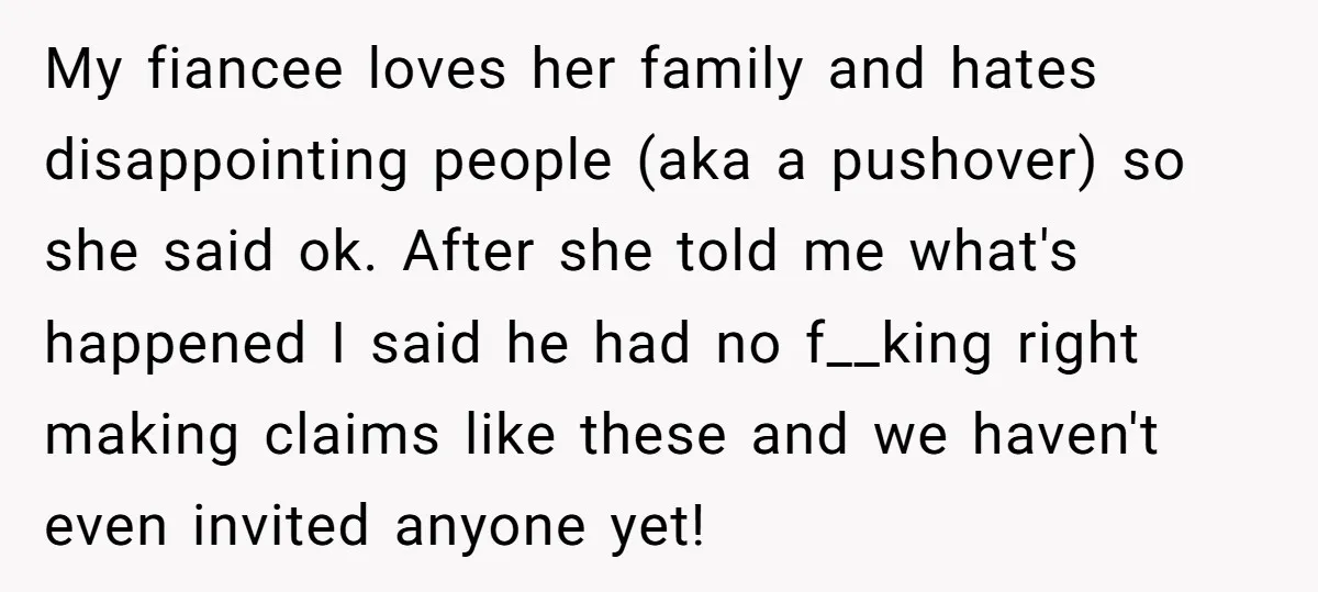 My fiancee loves her family and hates disappointing people (aka a pushover) so she said ok. After she told me what's happened I said he had no f__king right making...