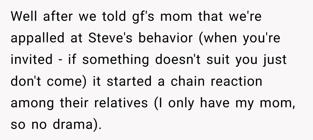 Well after we told gf's mom that we're appalled at Steve's behavior (when you're invited - if something doesn't suit you just don't come) it started a chain reaction among...
