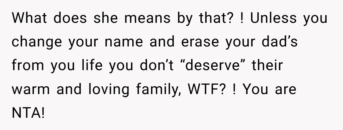 What does she means by that? ! Unless you change your name and erase your dad’s from you life you don’t “deserve” their warm and loving family, WTF? ! You...
