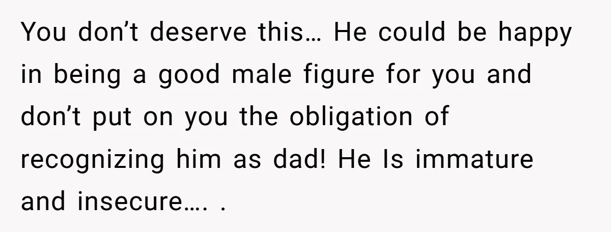 You don’t deserve this… He could be happy in being a good male figure for you and don’t put on you the obligation of recognizing him as dad! He Is...