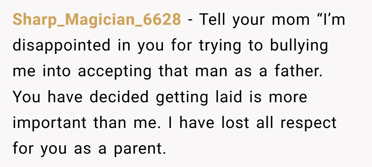 Sharp_Magician_6628 − Tell your mom “I’m disappointed in you for trying to bullying me into accepting that man as a father. You have decided getting laid is more important than...