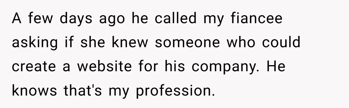 A few days ago he called my fiancee asking if she knew someone who could create a website for his company. He knows that's my profession.