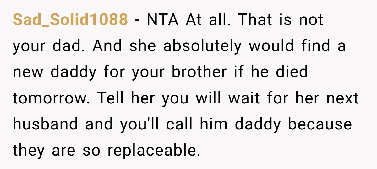 Sad_Solid1088 − NTA At all. That is not your dad. And she absolutely would find a new daddy for your brother if he died tomorrow. Tell her you will wait...