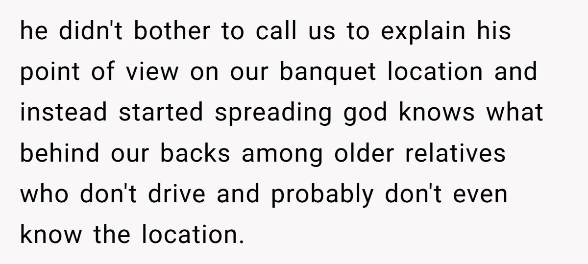 he didn't bother to call us to explain his point of view on our banquet location and instead started spreading god knows what behind our backs among older relatives who...