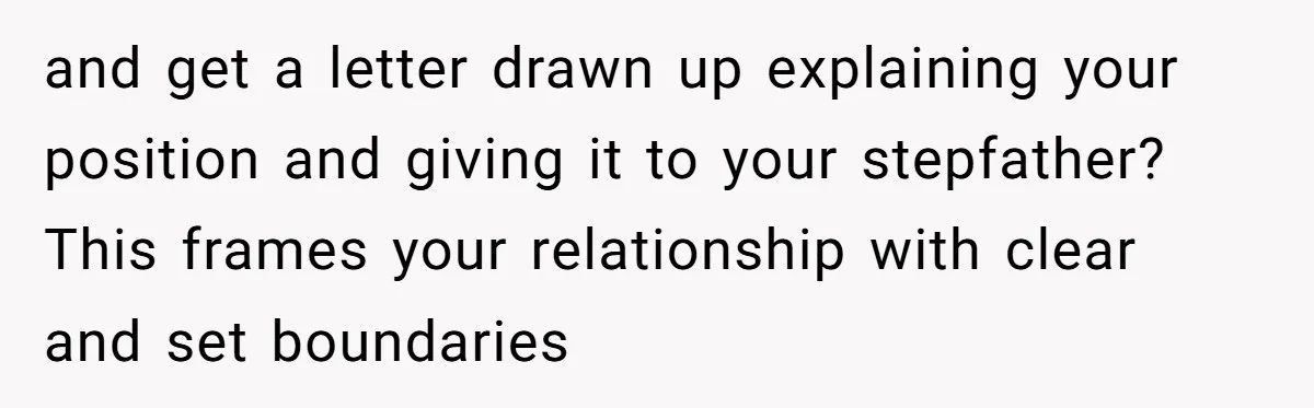 and get a letter drawn up explaining your position and giving it to your stepfather? This frames your relationship with clear and set boundaries