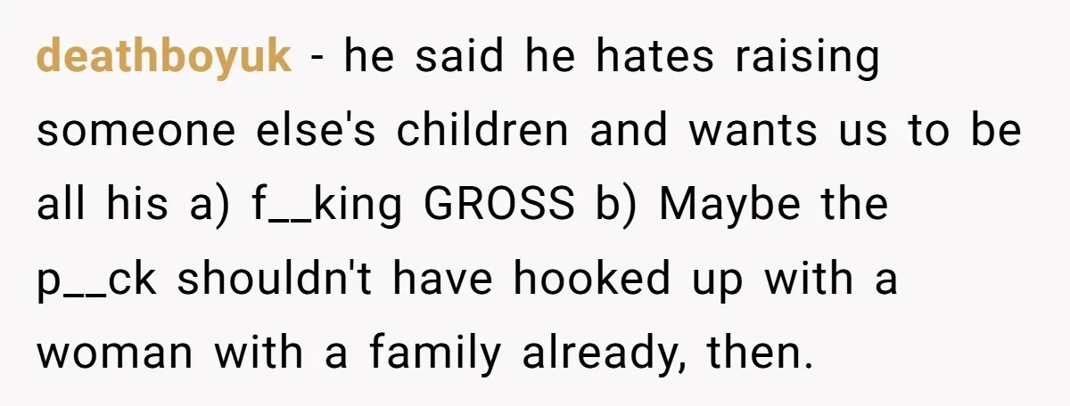 deathboyuk − he said he hates raising someone else's children and wants us to be all his a) f__king GROSS b) Maybe the p__ck shouldn't have hooked up with a...