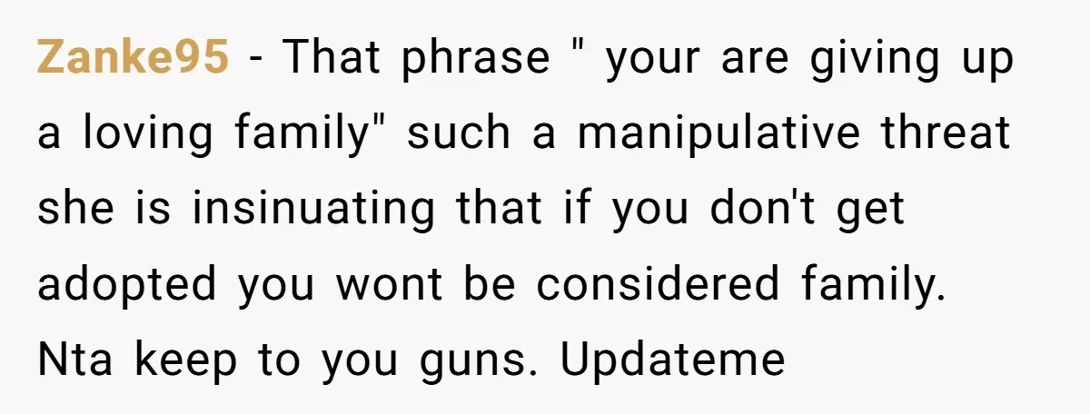 Zanke95 − That phrase " your are giving up a loving family" such a manipulative threat she is insinuating that if you don't get adopted you wont be considered family....