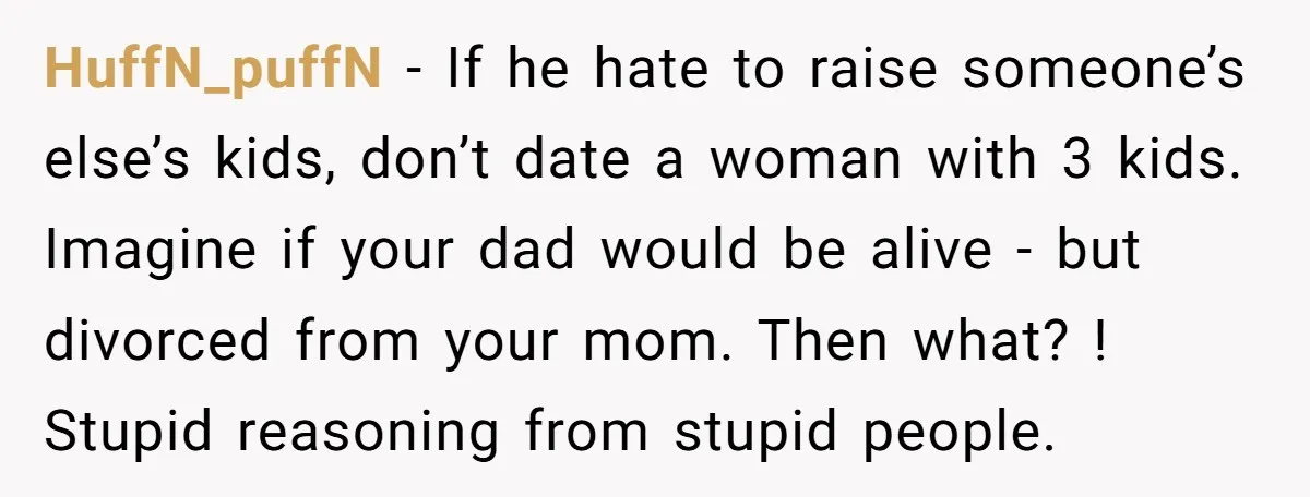 HuffN_puffN − If he hate to raise someone’s else’s kids, don’t date a woman with 3 kids. Imagine if your dad would be alive - but divorced from your mom....