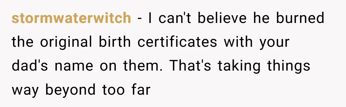 stormwaterwitch − I can't believe he burned the original birth certificates with your dad's name on them. That's taking things way beyond too far