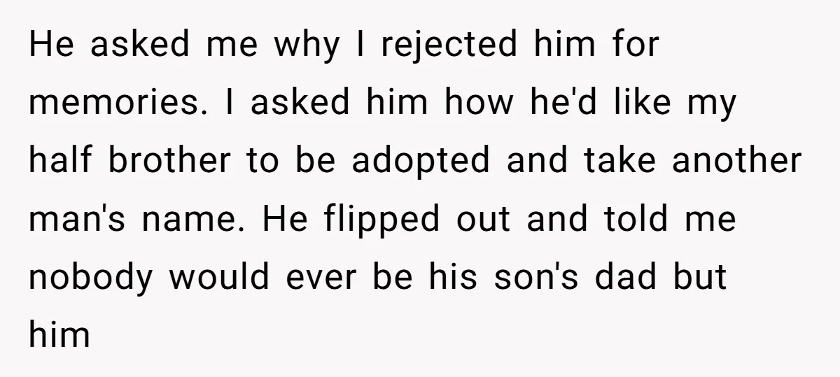 He asked me why I rejected him for memories. I asked him how he'd like my half brother to be adopted and take another man's name. He flipped out and...